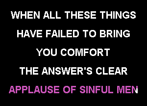 WHEN ALL THESE THINGS
HAVE FAILED TO BRING
YOU COMFORT
THE ANSWER'S CLEAR
APPLAUSE 0F SINFUL MEN