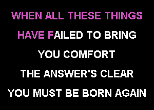 WHEN ALL THESE THINGS
HAVE FAILED TO BRING
YOU COMFORT
THE ANSWER'S CLEAR
YOU MUST BE BORN AGAIN