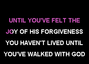 UNTIL YOU'VE FELT THE
JOY OF HIS FORGIVENESS
YOU HAVEN'T LIVED UNTIL
YOU'VE WALKED WITH GOD