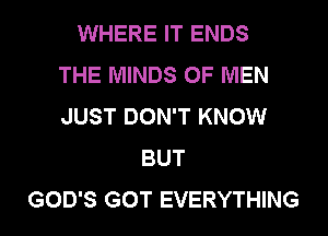 WHERE IT ENDS
THE MINDS OF MEN
JUST DON'T KNOW

BUT

GOD'S GOT EVERYTHING l
