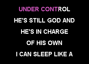 UNDER CONTROL
HE'S STILL GOD AND
HE'S IN CHARGE
OF HIS OWN

I CAN SLEEP LIKE A l