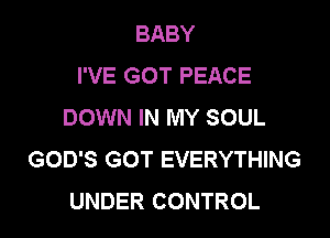 BABY
I'VE GOT PEACE
DOWN IN MY SOUL
GOD'S GOT EVERYTHING

UNDER CONTROL l