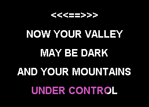 (((ii b?

NOW YOUR VALLEY
MAY BE DARK

AND YOUR MOUNTAINS
UNDER CONTROL