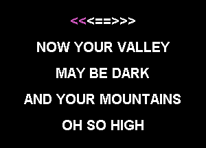 (((ii b?

NOW YOUR VALLEY
MAY BE DARK

AND YOUR MOUNTAINS
OH 80 HIGH