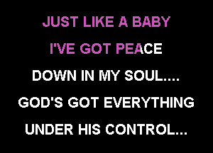 JUST LIKE A BABY
I'VE GOT PEACE
DOWN IN MY SOUL...
GOD'S GOT EVERYTHING
UNDER HIS CONTROL...