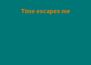 Time escapes me