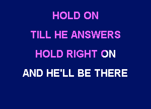 HOLD 0N
TILL HE ANSWERS
HOLD RIGHT ON
AND HE'LL BE THERE