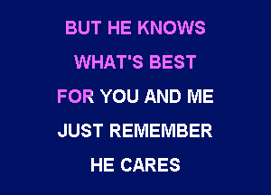 BUT HE KNOWS
WHAT'S BEST
FOR YOU AND ME

JUST REMEMBER
HE CARES