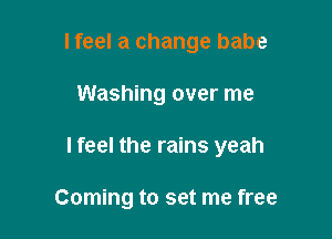 I feel a change babe

Washing over me

Ifeel the rains yeah

Coming to set me free