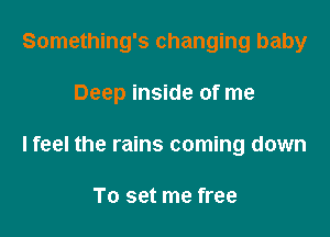Something's changing baby

Deep inside of me

lfeel the rains coming down

To set me free