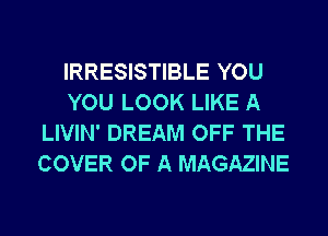 IRRESISTIBLE YOU
YOU LOOK LIKE A
LIVIN' DREAM OFF THE
COVER OF A MAGAZINE