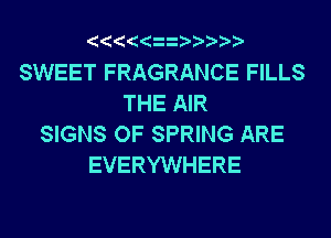 SWEET FRAGRANCE FILLS
THE AIR
SIGNS OF SPRING ARE
EVERYWHERE
