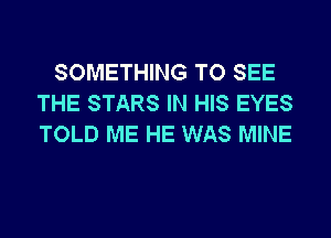 SOMETHING TO SEE
THE STARS IN HIS EYES
TOLD ME HE WAS MINE
