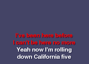 Yeah now Pm rolling
down California five