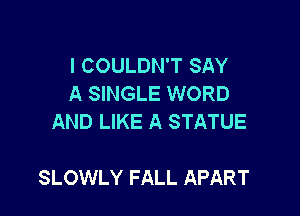 I COULDN'T SAY
A SINGLE WORD
AND LIKE A STATUE

SLOWLY FALL APART