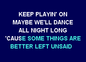 KEEP PLAYIN' ON
MAYBE WE'LL DANCE
ALL NIGHT LONG
'CAUSE SOME THINGS ARE

BETTER LEFT UNSAID