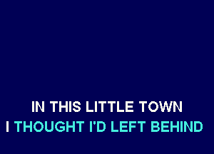 IN THIS LITTLE TOWN
I THOUGHT I'D LEFT BEHIND