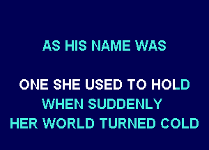 AS HIS NAME WAS

ONE SHE USED TO HOLD
WHEN SUDDENLY
HER WORLD TURNED COLD