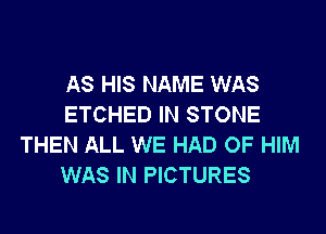 AS HIS NAME WAS
ETCHED IN STONE
THEN ALL WE HAD OF HIM
WAS IN PICTURES