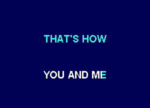 THAT'S HOW

YOU AND ME