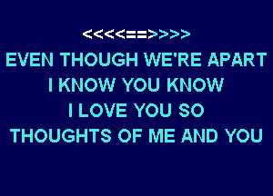 EVEN THOUGH WE'RE APART
I KNOW YOU KNOW
I LOVE YOU SO
THOUGHTS OF ME AND YOU