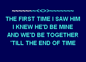 a

THE FIRST TIME I SAW HIM
I KNEW HE'D BE MINE
AND WE'D BE TOGETHER
'TILL THE END OF TIME