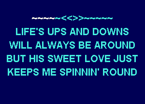 LIFE'S UPS AND DOWNS
WILL ALWAYS BE AROUND
BUT HIS SWEET LOVE JUST
KEEPS ME SPINNIN' ROUND