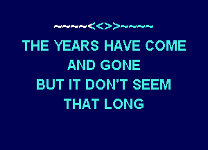 THE YEARS HAVE COME
AND GONE

BUT IT DON'T SEEM
THAT LONG