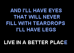 AND I'LL HAVE EYES
THAT WILL NEVER
FILL WITH TEARDROPS
I'LL HAVE LEGS

LIVE IN A BETTER PLACE