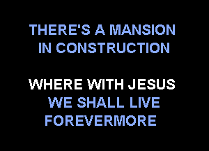 THERE'S A MANSION
IN CONSTRUCTION

WHERE WITH JESUS
WE SHALL LIVE
FOREVERMORE