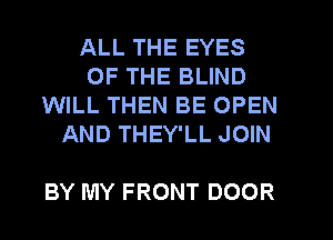 ALL THE EYES
OF THE BLIND
WILL THEN BE OPEN
AND THEY'LL JOIN

BY MY FRONT DOOR