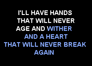 I'LL HAVE HANDS
THAT WILL NEVER
AGE AND WITHER

AND A HEART
THAT WILL NEVER BREAK
AGAIN