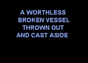 A WORTHLESS
BROKEN VESSEL
THROWN OUT

AND CAST ASIDE