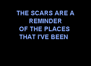 THE SCARS ARE A
REMINDER
OF THE PLACES

THAT I'VE BEEN
