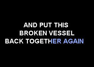 AND PUT THIS
BROKEN VESSEL

BACK TOGETHER AGAIN