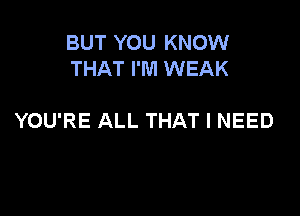 BUT YOU KNOW
THAT I'M WEAK

YOU'RE ALL THAT I NEED