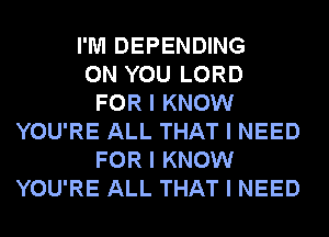 I'M DEPENDING
ON YOU LORD
FOR I KNOW
YOU'RE ALL THAT I NEED
FOR I KNOW
YOU'RE ALL THAT I NEED