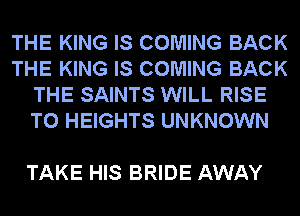 THE KING IS COMING BACK
THE KING IS COMING BACK
THE SAINTS WILL RISE
T0 HEIGHTS UNKNOWN

TAKE HIS BRIDE AWAY