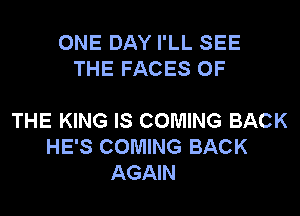 ONE DAY I'LL SEE
THE FACES OF

THE KING IS COMING BACK
HE'S COMING BACK
AGAIN