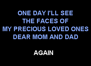 ONE DAY I'LL SEE
THE FACES OF
MY PRECIOUS LOVED ONES
DEAR MOM AND DAD

AGAIN
