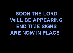 SOON THE LORD
WILL BE APPEARING
END TIME SIGNS
ARE NOW IN PLACE