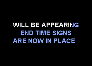 WILL BE APPEARING
END TIME SIGNS

ARE NOW IN PLACE