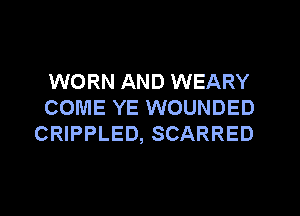 WORN AND WEARY
COME YE WOUNDED
CRIPPLED, SCARRED
