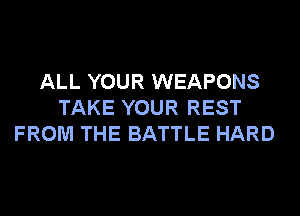 ALL YOUR WEAPONS
TAKE YOUR REST
FROM THE BATTLE HARD