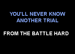 YOU'LL NEVER KNOW
ANOTHER TRIAL

FROM THE BATTLE HARD