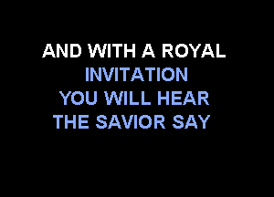 AND WITH A ROYAL
INVITATION
YOU WILL HEAR

THE SAVIOR SAY