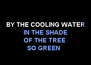 BY THE COOLING WATER
IN THE SHADE

OF THE TREE
SO GREEN