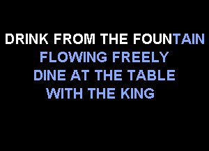 DRINK FROM THE FOUNTAIN
FLOWING FREELY
DINE AT THE TABLE
WITH THE KING
