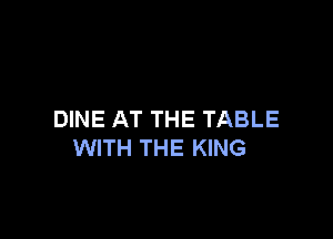 DINE AT THE TABLE

WITH THE KING
