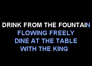 DRINK FROM THE FOUNTAIN
FLOWING FREELY
DINE AT THE TABLE
WITH THE KING
